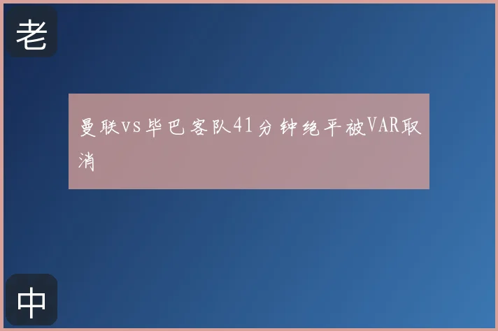曼联vs毕巴客队41分钟绝平被VAR取消