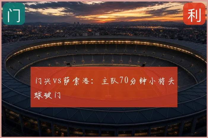 门兴vs萨索洛:主队70分钟小将头球破门
