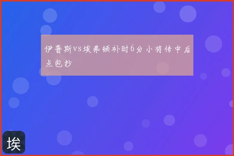 伊普斯vs埃弗顿补时6分小将传中后点包抄