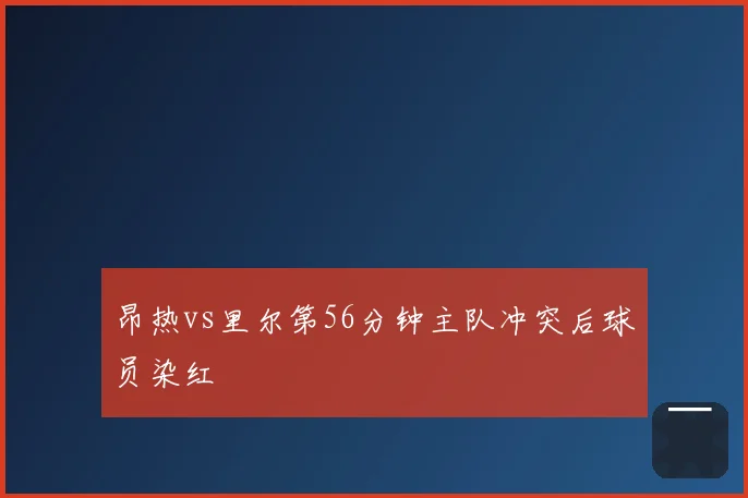 昂热vs里尔第56分钟主队冲突后球员染红