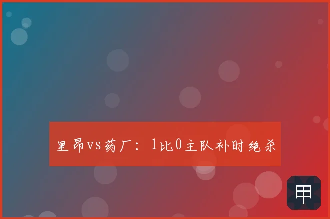 里昂vs药厂:1比0主队补时绝杀