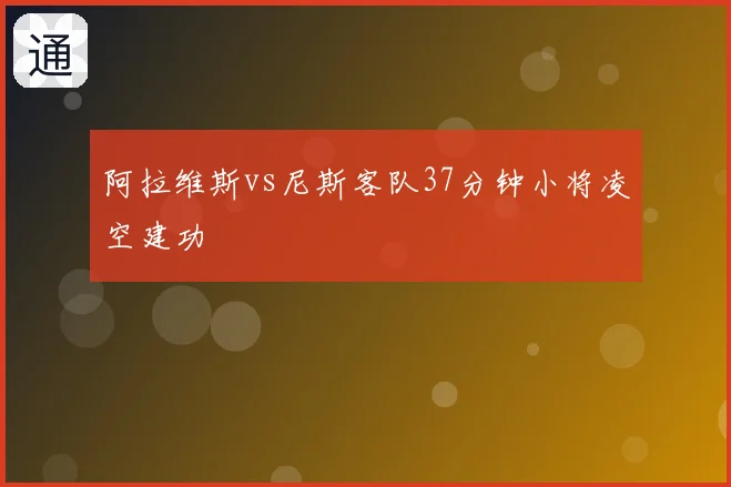 阿拉维斯vs尼斯客队37分钟小将凌空建功