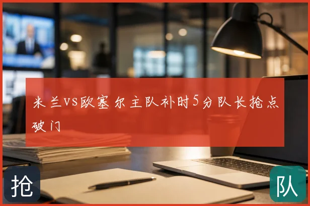 米兰vs欧塞尔主队补时5分队长抢点破门