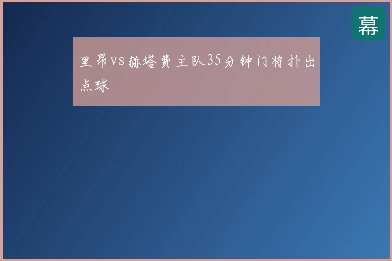 里昂vs赫塔费主队35分钟门将扑出点球