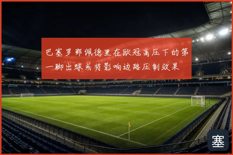 巴塞罗那佩德里在欧冠高压下的第一脚出球或将影响边路压制效果